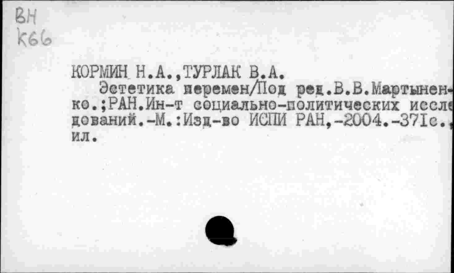 ﻿КОРМИН Н.А.,ТУРЛАК В.А.
Эстетика перемен/Пож реж.В.В.Мартыненко. ;РАН,Ин-т социально-политических иссле дований.-М.:Изц-во ИСПИ РАН,-2004.-371с.,